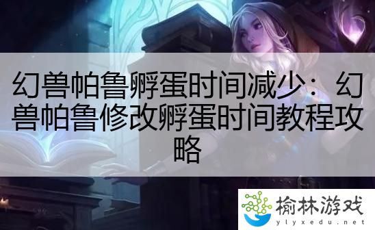 幻兽帕鲁孵蛋时间减少：幻兽帕鲁修改孵蛋时间教程攻略