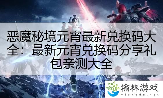 恶魔秘境元宵最新兑换码大全：最新元宵兑换码分享礼包亲测大全