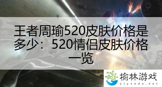 王者周瑜520皮肤价格是多少：520情侣皮肤价格一览