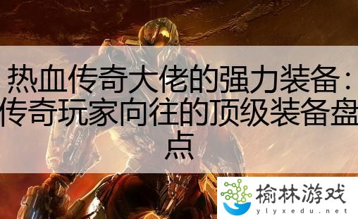 热血传奇大佬的强力装备：传奇玩家向往的顶级装备盘点