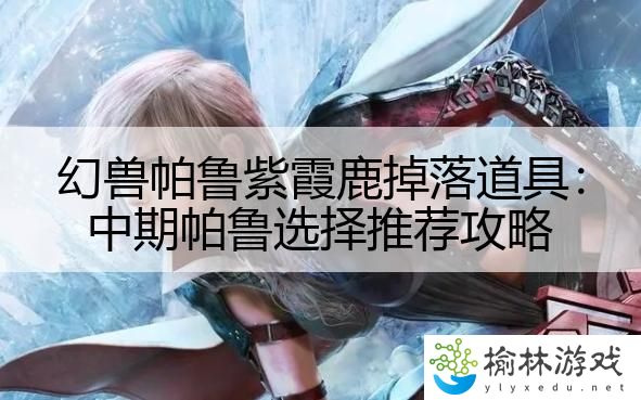 幻兽帕鲁紫霞鹿掉落道具：中期帕鲁选择推荐攻略