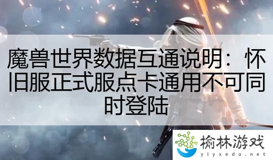 魔兽世界数据互通说明：怀旧服正式服点卡通用不可同时登陆