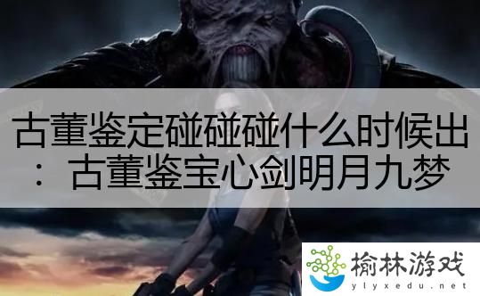 古董鉴定碰碰碰什么时候出：古董鉴宝心剑明月九梦