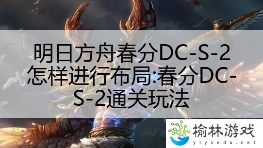 明日方舟春分DC-S-2怎样进行布局:春分DC-S-2通关玩法