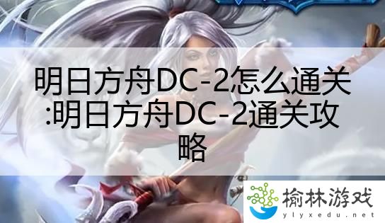 明日方舟DC-2怎么通关:明日方舟DC-2通关攻略