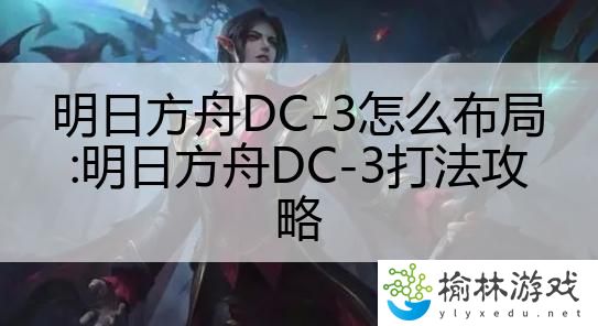 明日方舟DC-3怎么布局:明日方舟DC-3打法攻略