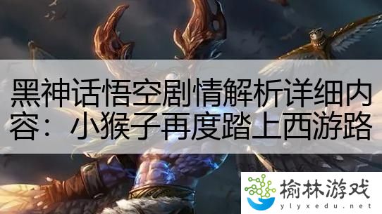 黑神话悟空剧情解析详细内容：小猴子再度踏上西游路