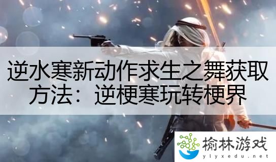 逆水寒新动作求生之舞获取方法：逆梗寒玩转梗界