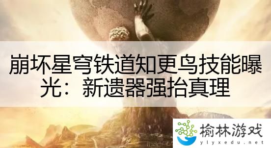 崩坏星穹铁道知更鸟技能曝光：新遗器强抬真理