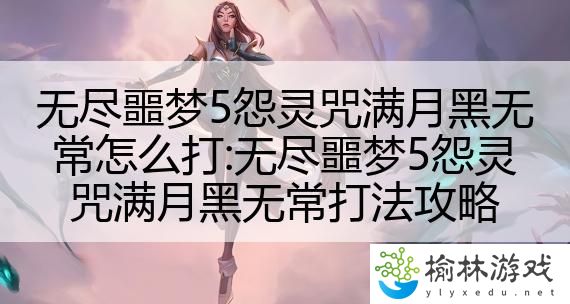 无尽噩梦5怨灵咒满月黑无常怎么打:无尽噩梦5怨灵咒满月黑无常打法攻略