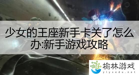 少女的王座新手卡关了怎么办:新手游戏攻略