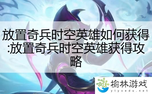 放置奇兵时空英雄如何获得:放置奇兵时空英雄获得攻略