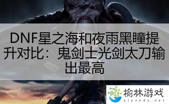DNF星之海和夜雨黑瞳提升对比：鬼剑士光剑太刀输出最高