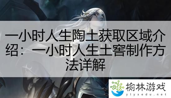 一小时人生陶土获取区域介绍：一小时人生土窖制作方法详解