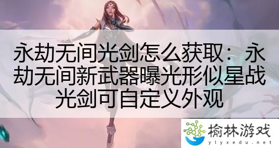 永劫无间光剑怎么获取：永劫无间新武器曝光形似星战光剑可自定义外观