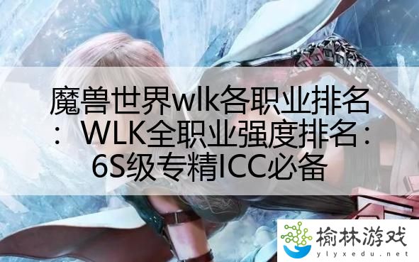魔兽世界wlk各职业排名：WLK全职业强度排名：6S级专精ICC必备