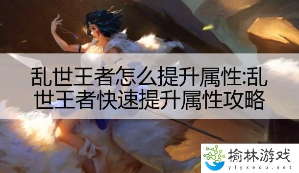 乱世王者怎么提升属性:乱世王者快速提升属性攻略