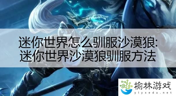 迷你世界怎么驯服沙漠狼:迷你世界沙漠狼驯服方法