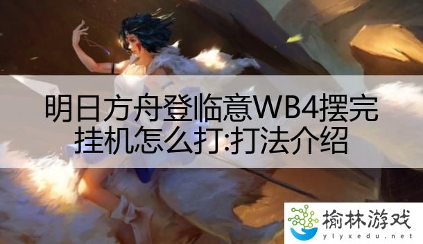 明日方舟登临意WB4摆完挂机怎么打:打法介绍