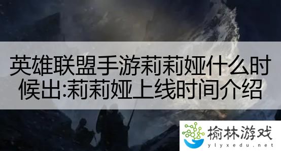 英雄联盟手游莉莉娅什么时候出:莉莉娅上线时间介绍