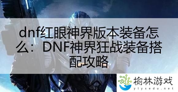 dnf红眼神界版本装备怎么：DNF神界狂战装备搭配攻略