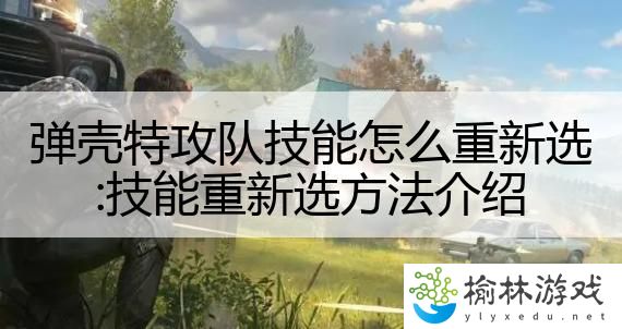 弹壳特攻队技能怎么重新选:技能重新选方法介绍