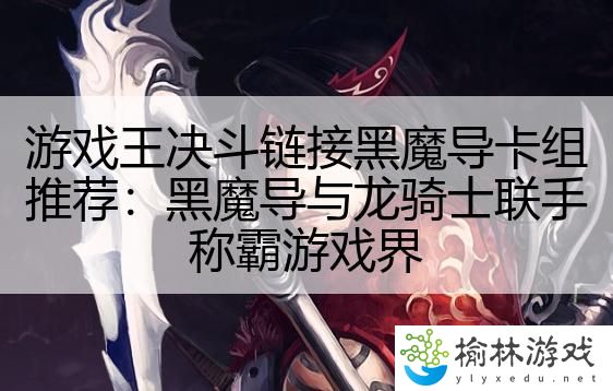 游戏王决斗链接黑魔导卡组推荐：黑魔导与龙骑士联手称霸游戏界