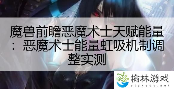 魔兽前瞻恶魔术士天赋能量：恶魔术士能量虹吸机制调整实测