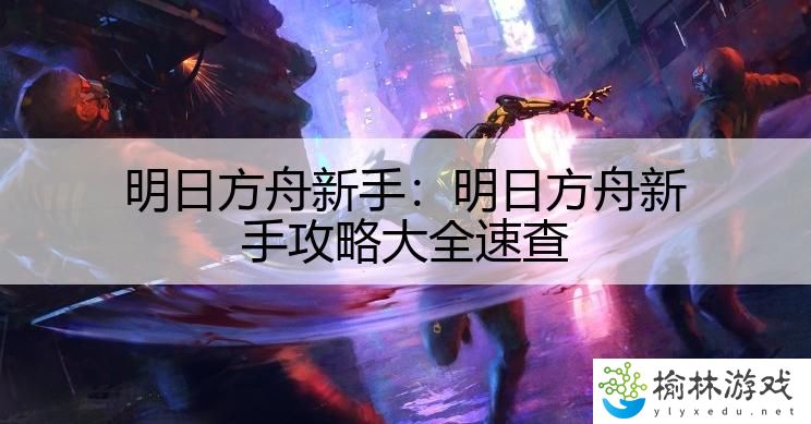 明日方舟新手：明日方舟新手攻略大全速查