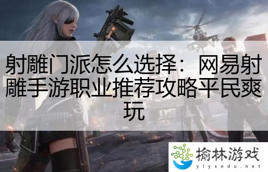 射雕门派怎么选择：网易射雕手游职业推荐攻略平民爽玩