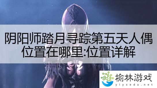 阴阳师踏月寻踪第五天人偶位置在哪里:位置详解