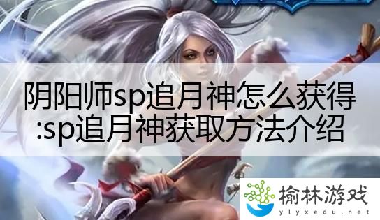 阴阳师sp追月神怎么获得:sp追月神获取方法介绍