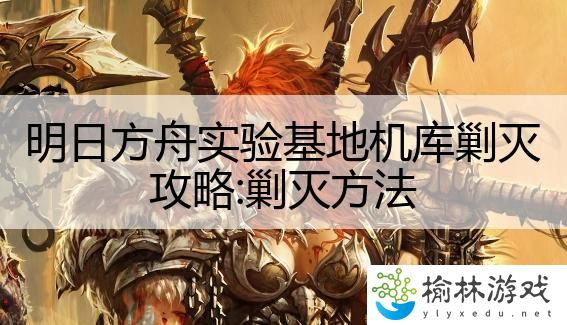 明日方舟实验基地机库剿灭攻略:剿灭方法