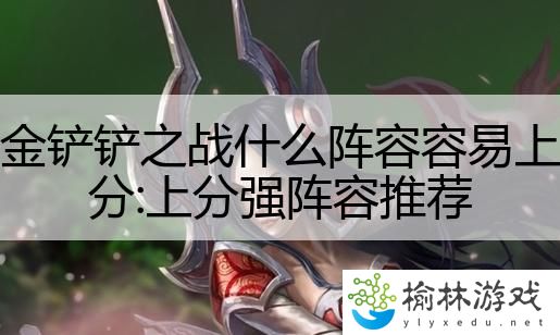 金铲铲之战什么阵容容易上分:上分强阵容推荐