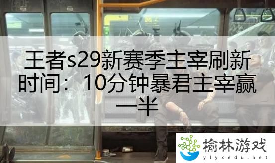 王者s29新赛季主宰刷新时间：10分钟暴君主宰赢一半