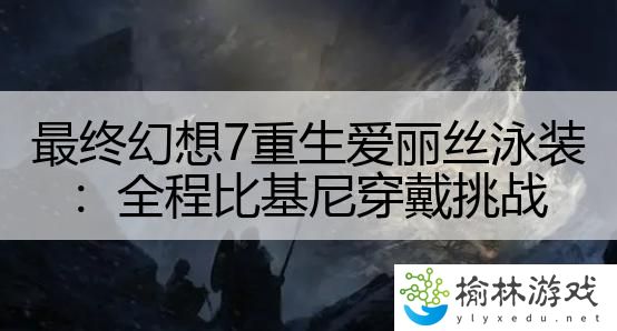 最终幻想7重生爱丽丝泳装：全程比基尼穿戴挑战