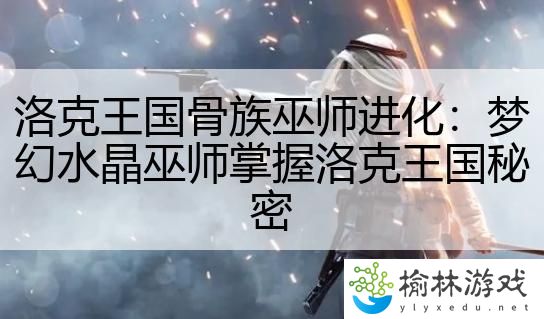 洛克王国骨族巫师进化：梦幻水晶巫师掌握洛克王国秘密