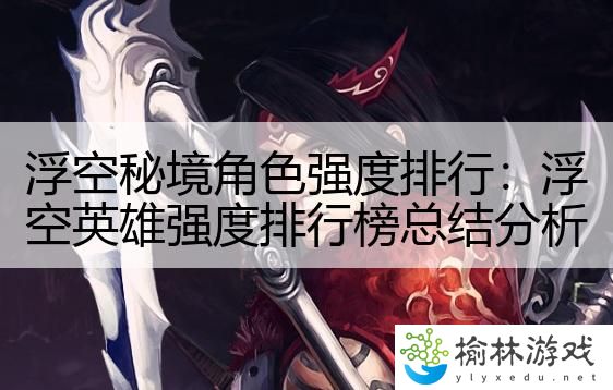 浮空秘境角色强度排行：浮空英雄强度排行榜总结分析