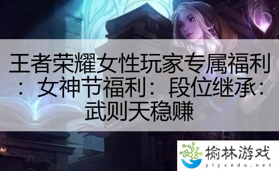 王者荣耀女性玩家专属福利：女神节福利：段位继承：武则天稳赚