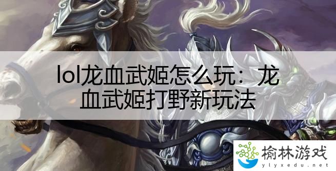 lol龙血武姬怎么玩：龙血武姬打野新玩法