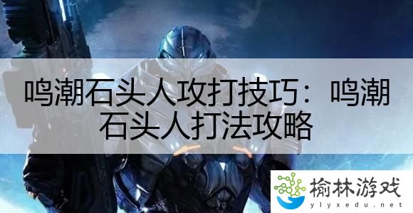 鸣潮石头人攻打技巧：鸣潮石头人打法攻略