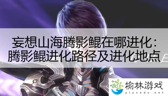 妄想山海腾影鲲在哪进化：腾影鲲进化路径及进化地点