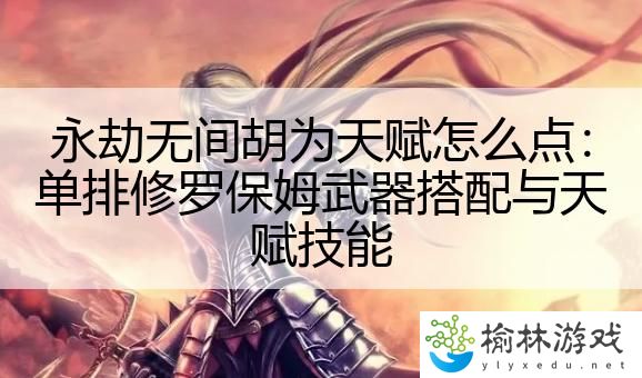 永劫无间胡为天赋怎么点：单排修罗保姆武器搭配与天赋技能