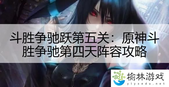 斗胜争驰跃第五关：原神斗胜争驰第四天阵容攻略