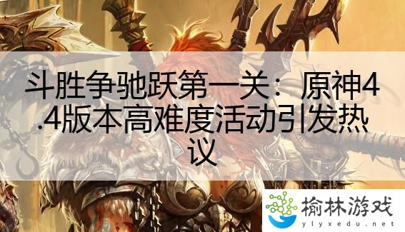 斗胜争驰跃第一关：原神4.4版本高难度活动引发热议