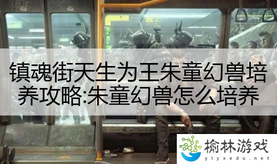 镇魂街天生为王朱童幻兽培养攻略:朱童幻兽怎么培养