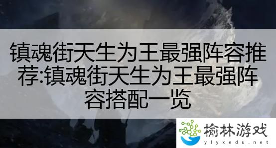 镇魂街天生为王最强阵容推荐:镇魂街天生为王最强阵容搭配一览