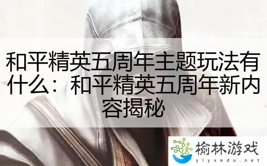 和平精英五周年主题玩法有什么：和平精英五周年新内容揭秘