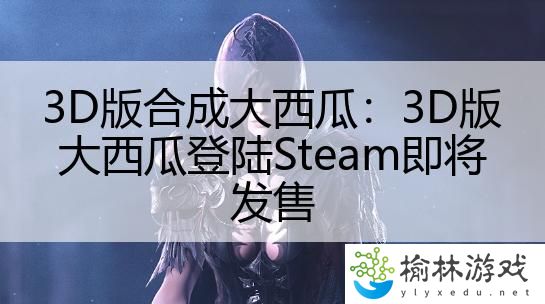 3D版合成大西瓜：3D版大西瓜登陆Steam即将发售