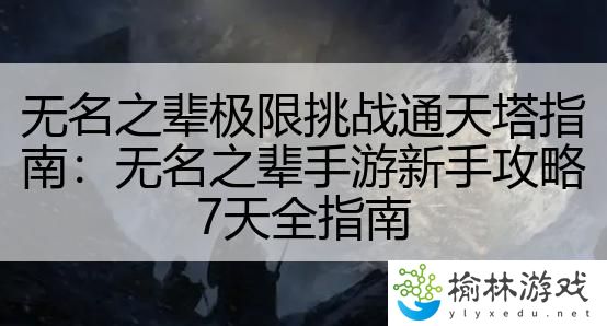 无名之辈极限挑战通天塔指南：无名之辈手游新手攻略7天全指南